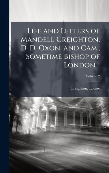 Life and Letters of Mandell Creighton, D. D. Oxon. and Cam., Sometime Bishop of London .. Life and Letters of Mandell Creighton, D. D. Oxon. and Cam., Sometime Bishop of London ..