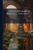 Select Epigrams of Martial ..., Volumes 7-12 Select Epigrams of Martial ..., Volumes 7-12