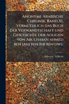 Cover Anonyme Arabische Chronik, Band XI, vermuthlich das Buch der Verwandtschaft und Geschichte der Adligen von Abulhasan ahmed ben jahj ben bir ben dwu