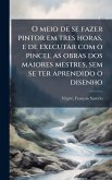 O meio de se fazer pintor em tres horas, e de executar com o pincel as obras dos maiores mestres, sem se ter aprendido o disenho