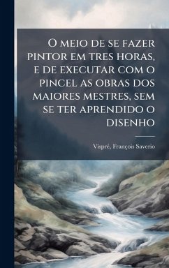 O meio de se fazer pintor em tres horas, e de executar com o pincel as obras dos maiores mestres, sem se ter aprendido o disenho - Saverio, Visprã(c) François O meio de se fazer pintor em tres horas, e de executar com o pincel as obras dos maiores mestres, sem se ter aprendido o disenho - Saverio, Visprã(c) François