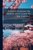 A Jaunt in Japan, Or, Ninety Days' Leave in the Far East A Jaunt in Japan, Or, Ninety Days' Leave in the Far East