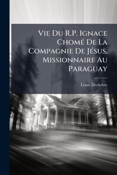 Vie Du R.P. Ignace ChomÃ(c) De La Compagnie De JÃ(c)sus, Missionnaire Au Paraguay - Dechriste, Louis Vie Du R.P. Ignace ChomÃ(c) De La Compagnie De JÃ(c)sus, Missionnaire Au Paraguay - Dechriste, Louis