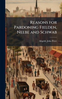 Reasons for Pardoning Fielden, Neebe and Schwab Cover Reasons for Pardoning Fielden, Neebe and Schwab