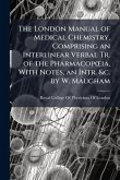 The London Manual of Medical Chemistry, Comprising an Interlinear Verbal Tr. of the PharmacopÅ