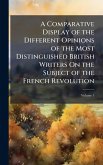A Comparative Display of the Different Opinions of the Most Distinguished British Writers On the Subject of the French Revolution