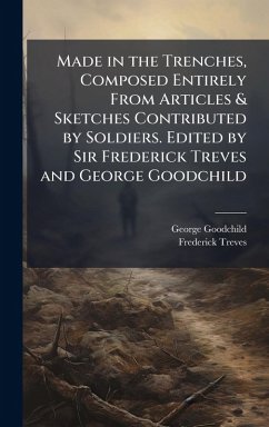 Made in the Trenches, Composed Entirely From Articles & Sketches Contributed by Soldiers. Edited by Sir Frederick Treves and George Goodchild - Goodchild, George; Treves, Frederick
