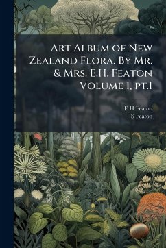 Art Album of New Zealand Flora. By Mr. & Mrs. E.H. Featon Volume 1, pt.1 - Featon, E H; Featon, S. Art Album of New Zealand Flora. By Mr. & Mrs. E.H. Featon Volume 1, pt.1 - Featon, E H; Featon, S.