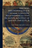 Discours philosophiques sur l'homme considÃ(c)rÃ(c) rÃ(c)lativement à l'Ã(c)tat de nature & à l'Ã(c)tat de sociÃ(c)te. Par le P.G.B Discours philosophiques sur l'homme considÃ(c)rÃ(c) rÃ(c)lativement à l'Ã(c)tat de nature & à l'Ã(c)tat de sociÃ(c)te. Par le P.G.B