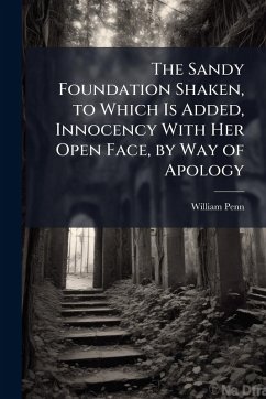 The Sandy Foundation Shaken, to Which Is Added, Innocency With Her Open Face, by Way of Apology - Penn, William