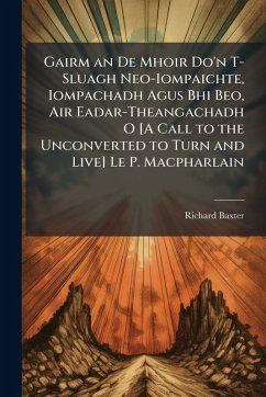 Gairm an De Mhoir Do'n T-Sluagh Neo-Iompaichte, Iompachadh Agus Bhi Beo, Air Eadar-Theangachadh O [A Call to the Unconverted to Turn and Live] Le P. Macpharlain - Baxter, Richard
