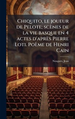 Cover Chiquito, le joueur de Pelote; scènes de la vie basque en 4 actes d'après Pierre Loti. Poème de Henri Cain