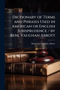 Dictionary of Terms and Phrases Used in American or English Jurisprudence / by Benj. Vaughan Abbott - Abbott, Benjamin Vaughan