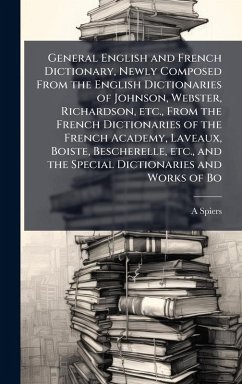 General English and French Dictionary, Newly Composed From the English Dictionaries of Johnson, Webster, Richardson, etc., From the French Dictionaries of the French Academy, Laveaux, Boiste, Bescherelle, etc., and the Special Dictionaries and Works of Bo - Spiers, A.