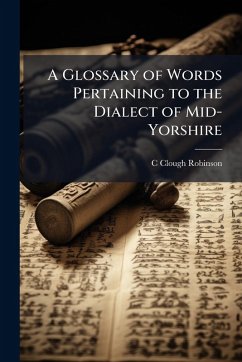 A Glossary of Words Pertaining to the Dialect of Mid-Yorshire - Robinson, C Clough