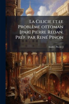 La Cilicie et le Problème ottoman [par] Pierre Redan. PrÃ(c)f. par RenÃ(c) Pinon - J, Andrã(c) Pierre