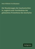 Die Wanderungen der Inachostochter Io, zugleich zum Verständniss des gefesselten Prometheus des Aeschylos Die Wanderungen der Inachostochter Io, zugleich zum Verständniss des gefesselten Prometheus des Aeschylos