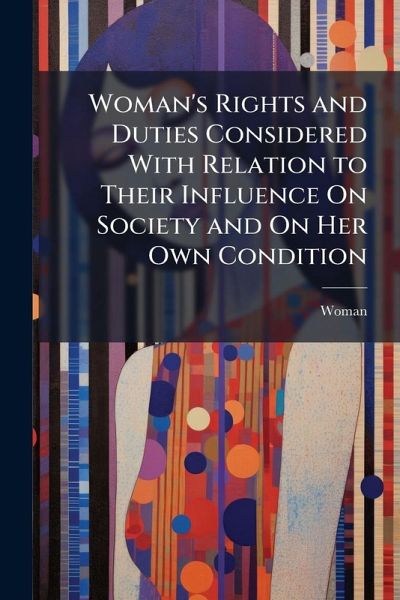 Woman's Rights and Duties Considered With Relation to Their Influence On Society and On Her Own Condition Woman's Rights and Duties Considered With Relation to Their Influence On Society and On Her Own Condition