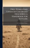 Free Homestead Lands of Colorado Described; a Handbook for Settlers Free Homestead Lands of Colorado Described; a Handbook for Settlers