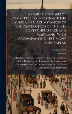Cover Report of the Select Committee to Investigate the Causes and Circumstances of the Destruction of the Ice-Boats Chesapeake and Maryland, With Accompanying Testimony and Papers.