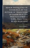 Minor Antiquities of Edinburgh, by the Author of 'traditions of Edinburgh' [To Which It Forms a Suppl. Half Title Reads Reekiana]