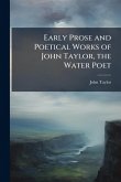 Early Prose and Poetical Works of John Taylor, the Water Poet Early Prose and Poetical Works of John Taylor, the Water Poet