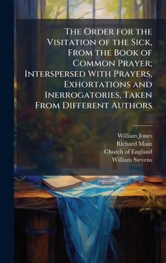 The Order for the Visitation of the Sick, From the Book of Common Prayer; Interspersed With Prayers, Exhortations and Inerrogatories, Taken From Different Authors - Jones, William; Mant, Richard