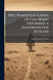 Free Homestead Lands of Colorado Described; a Handbook for Settlers Free Homestead Lands of Colorado Described; a Handbook for Settlers