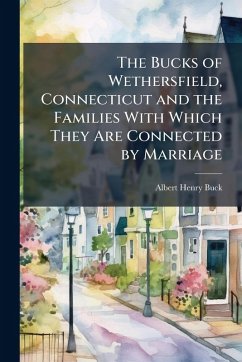 The Bucks of Wethersfield, Connecticut and the Families With Which They Are Connected by Marriage - Buck, Albert Henry