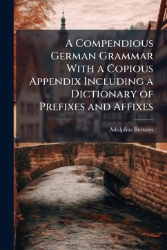 Cover A Compendious German Grammar With a Copious Appendix Including a Dictionary of Prefixes and Affixes