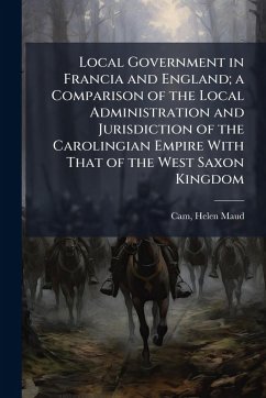 Cover Local Government in Francia and England; a Comparison of the Local Administration and Jurisdiction of the Carolingian Empire With That of the West Saxon Kingdom