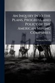 An Inquiry Into the Plans, Progress, and Policy of the American Mining Companies