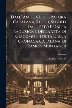Cover Dall' Antica Letteratura Catalana, Studii, Seguiti Dal Testo E Dalla Traduzione Della Vita Di Giacomo I. Tolta Dalla Cronaca Catalana Di Ramon Muntaner