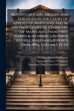 Reports of Cases Argued and Adjudged in the Court of Appeals of Maryland and in the High Court of Chancery of Maryland, From First Harris & Mchenry's Reports to First Maryland Reports [1658-1851], Volumes 23-24 - Brantly, William Theophilus