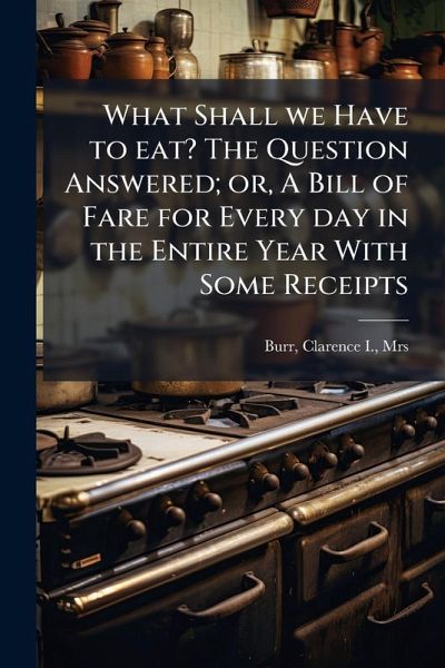 What Shall we Have to eat? The Question Answered; or, A Bill of Fare for Every day in the Entire Year With Some Receipts What Shall we Have to eat? The Question Answered; or, A Bill of Fare for Every day in the Entire Year With Some Receipts