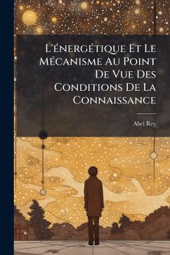 L'Ã(c)nergÃ(c)tique Et Le MÃ(c)canisme Au Point De Vue Des Conditions De La Connaissance - Rey, Abel