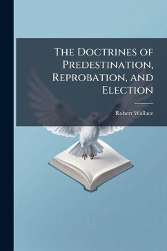 The Doctrines of Predestination, Reprobation, and Election - Wallace, Robert