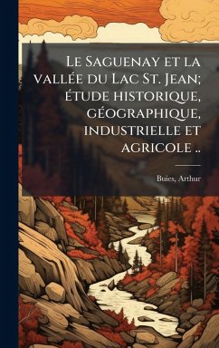 Le Saguenay et la vallÃ(c)e du Lac St. Jean; Ã(c)tude historique, gÃ(c)ographique, industrielle et agricole .. - Buies, Arthur
