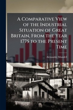A Comparative View of the Industrial Situation of Great Britain, From the Year 1775 to the Present Time - Mundell, Alexander