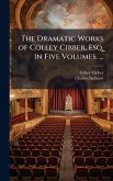 The Dramatic Works of Colley Cibber, Esq. in Five Volumes. ...