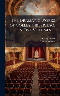 The Dramatic Works of Colley Cibber, Esq. in Five Volumes. ... - Cibber, Colley; Bathurst, Charles