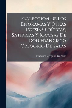 Coleccion De Los EpÃ-gramas Y Otras PoesÃ-as CrÃ-ticas, SatÃ-ricas Y Jocosas De Don Francisco Gregorio De Salas - De Salas, Francisco Gregorio