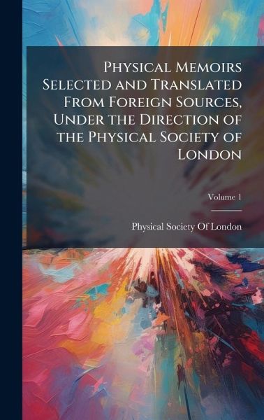Physical Memoirs Selected and Translated From Foreign Sources, Under the Direction of the Physical Society of London Physical Memoirs Selected and Translated From Foreign Sources, Under the Direction of the Physical Society of London
