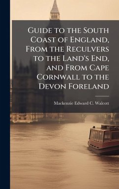 Guide to the South Coast of England, From the Reculvers to the Land's End, and From Cape Cornwall to the Devon Foreland - Walcott, MacKenzie Edward C