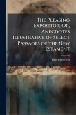The Pleasing Expositor; Or, Anecdotes Illustrative of Select Passages of the New Testament The Pleasing Expositor; Or, Anecdotes Illustrative of Select Passages of the New Testament