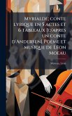 Myrialde; conte lyrique en 5 actes et 6 tableaux [d'apres un conte d'Andersen] Poème et musique de LÃ(c)on Moeau