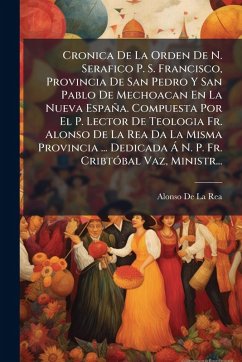 Cover Cronica De La Orden De N. Serafico P. S. Francisco, Provincia De San Pedro Y San Pablo De Mechoacan En La Nueva España. Compuesta Por El P. Lector De Teologia Fr. Alonso De La Rea Da La Misma Provincia ... Dedicada Ã N. P. Fr. CribtÃ3bal Vaz, Ministr...