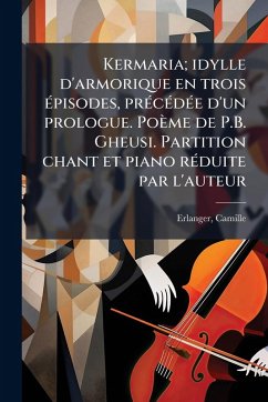 Kermaria; idylle d'armorique en trois Ã(c)pisodes, prÃ(c)cÃ(c)dÃ(c)e d'un prologue. Poème de P.B. Gheusi. Partition chant et piano rÃ(c)duite par l'auteur - Erlanger, Camille