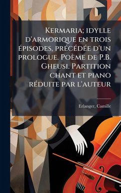 Kermaria; idylle d'armorique en trois Ã(c)pisodes, prÃ(c)cÃ(c)dÃ(c)e d'un prologue. Poème de P.B. Gheusi. Partition chant et piano rÃ(c)duite par l'auteur - Erlanger, Camille