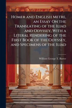 Homer and English Metre, an Essay On the Translating of the Iliad and Odyssey, With a Literal Rendering of the First Book of the Odyssey, and Specimens of the Iliad - Barter, William George T